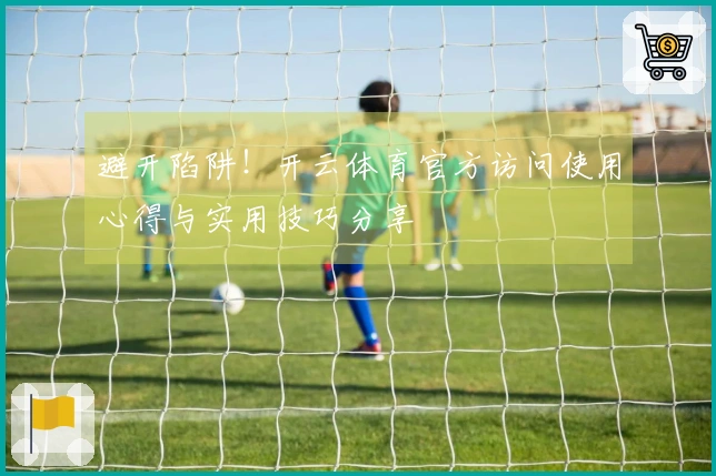 避开陷阱！开云体育官方访问使用心得与实用技巧分享
