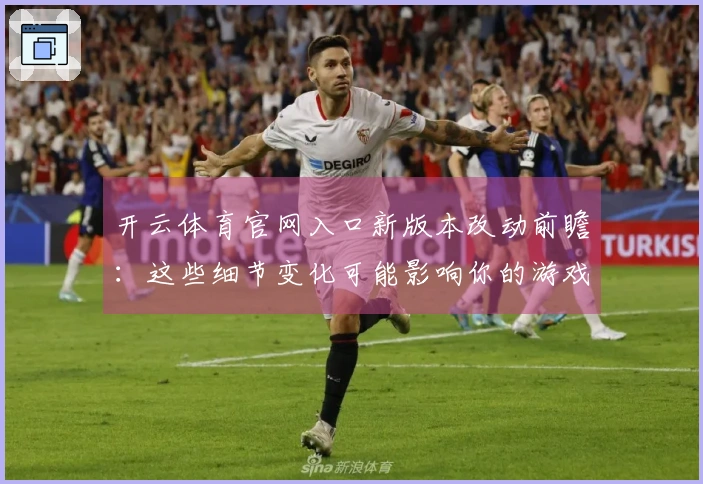 开云体育官网入口新版本改动前瞻：这些细节变化可能影响你的游戏体验