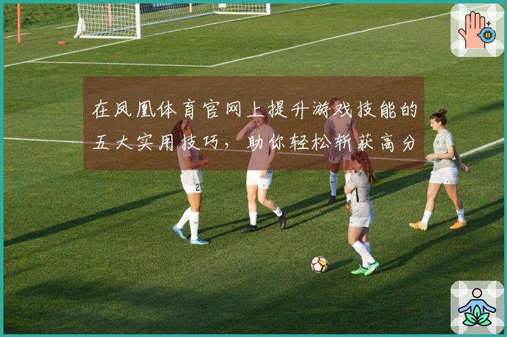 在凤凰体育官网上提升游戏技能的五大实用技巧，助你轻松斩获高分！