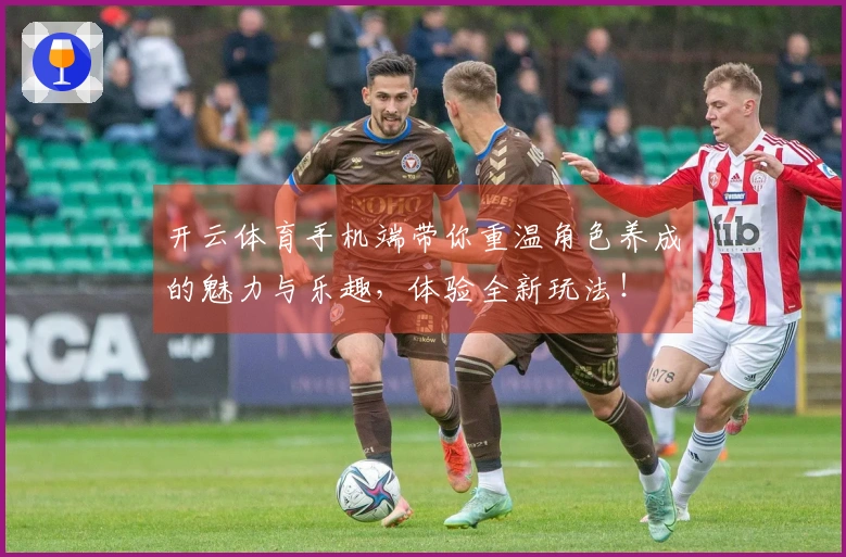 开云体育手机端带你重温角色养成的魅力与乐趣，体验全新玩法！