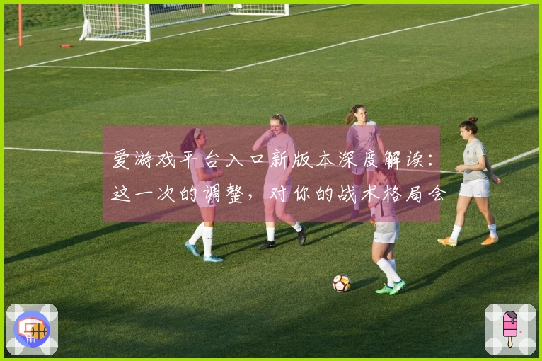 爱游戏平台入口新版本深度解读：这一次的调整，对你的战术格局会产生哪些影响？