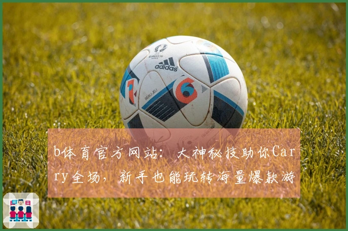b体育官方网站：大神秘技助你Carry全场，新手也能玩转海量爆款游戏！