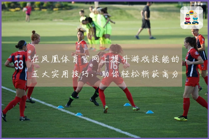 在凤凰体育官网上提升游戏技能的五大实用技巧，助你轻松斩获高分！