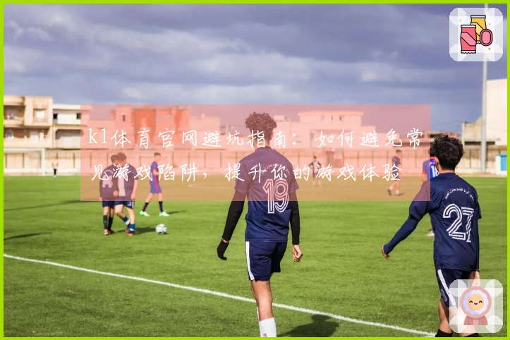 k1体育官网避坑指南:如何避免常见游戏陷阱,提升你的游戏体验