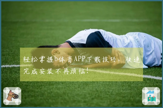 轻松掌握b体育APP下载技巧，快速完成安装不再烦恼！