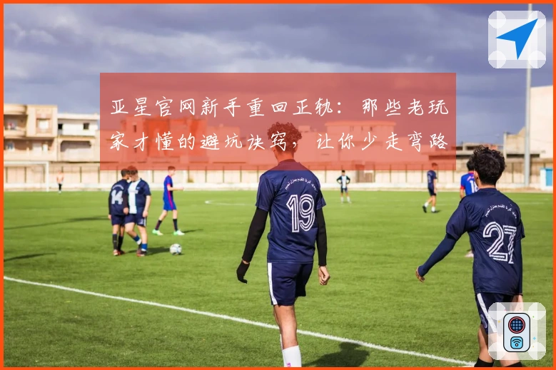 亚星官网新手重回正轨：那些老玩家才懂的避坑诀窍，让你少走弯路