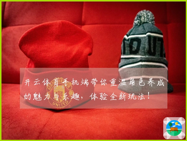 开云体育手机端带你重温角色养成的魅力与乐趣，体验全新玩法！