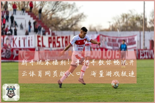 新手玩家福利！手把手教你畅玩开云体育网页版入口，海量游戏极速下载体验