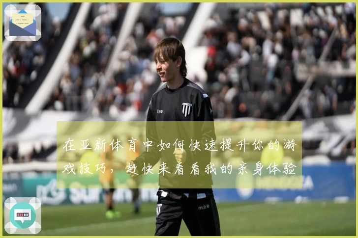 在亚新体育中如何快速提升你的游戏技巧，赶快来看看我的亲身体验吧！