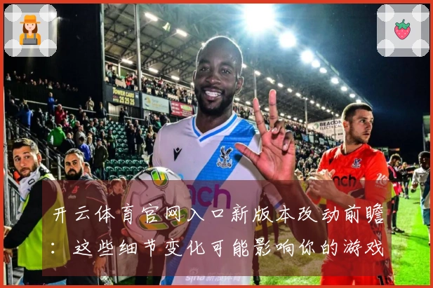开云体育官网入口新版本改动前瞻：这些细节变化可能影响你的游戏体验