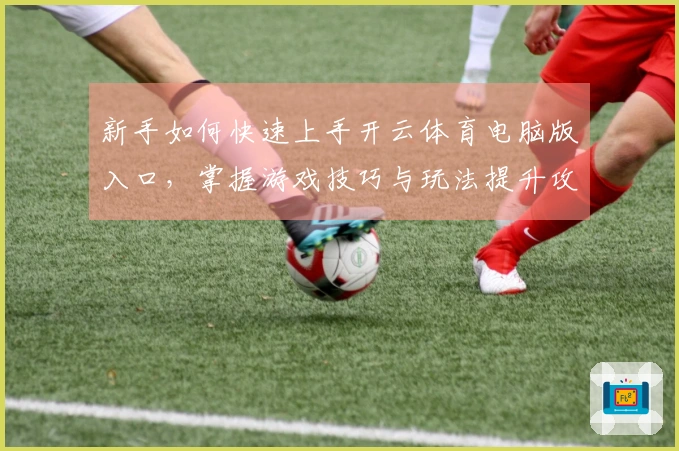 新手如何快速上手开云体育电脑版入口，掌握游戏技巧与玩法提升攻略