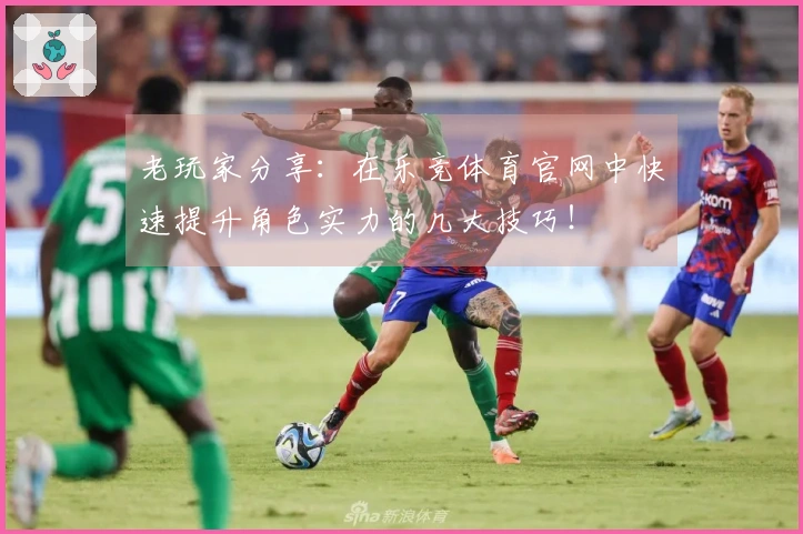 老玩家分享：在乐竞体育官网中快速提升角色实力的几大技巧！