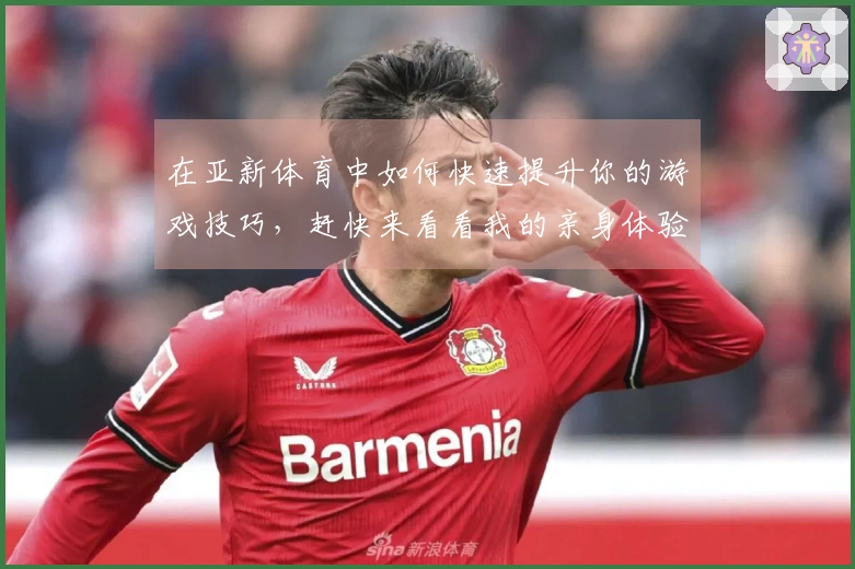 在亚新体育中如何快速提升你的游戏技巧，赶快来看看我的亲身体验吧！
