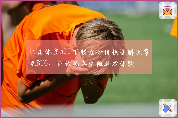江南体育APP下载后如何快速解决常见BUG，让你畅享无阻游戏体验
