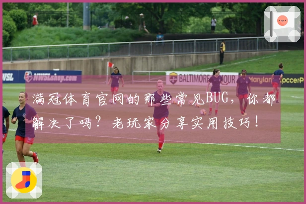 满冠体育官网的那些常见BUG，你都解决了吗？老玩家分享实用技巧！