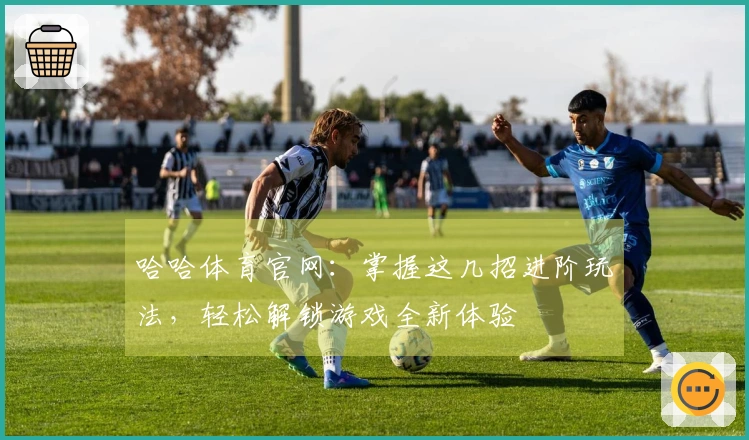 哈哈体育官网：掌握这几招进阶玩法，轻松解锁游戏全新体验