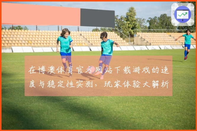 在博澳体育官方网站下载游戏的速度与稳定性实测，玩家体验大解析