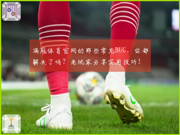 满冠体育官网的那些常见BUG，你都解决了吗？老玩家分享实用技巧！